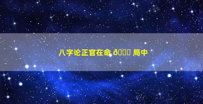 八字论正官在命 🐞 局中